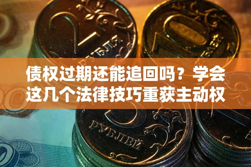 济南债权过期还能追回吗？学会这几个法律技巧重获主动权