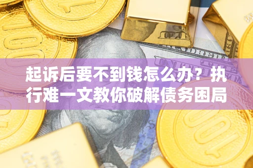济南起诉后要不到钱怎么办？执行难一文教你破解债务困局