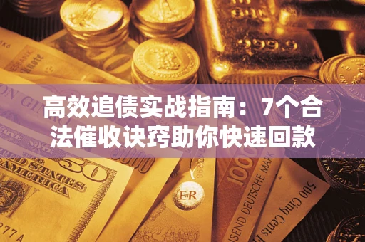 济南高效追债实战指南：7个合法催收诀窍助你快速回款