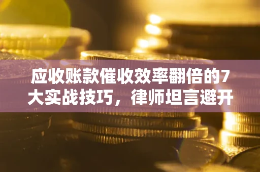 济南应收账款催收效率翻倍的7大实战技巧，律师坦言避开这些法律雷区最关键