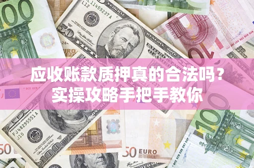 济南应收账款质押真的合法吗？实操攻略手把手教你
