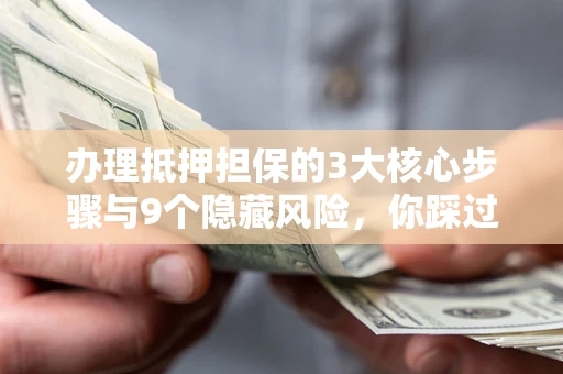 济南办理抵押担保的3大核心步骤与9个隐藏风险，你踩过哪个坑？