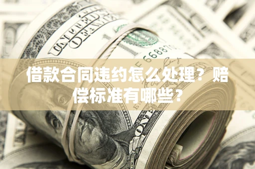 济南借款合同违约怎么处理？赔偿标准有哪些？