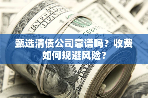 济南甄选清债公司靠谱吗？收费如何规避风险？
