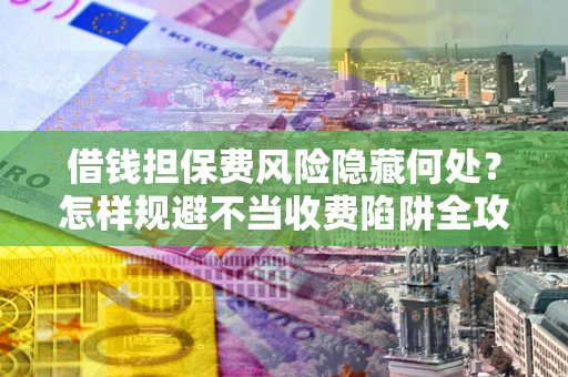 济南借钱担保费风险隐藏何处？怎样规避不当收费陷阱全攻略！