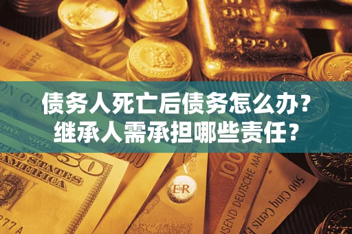 济南债务人死亡后债务怎么办？继承人需承担哪些责任？