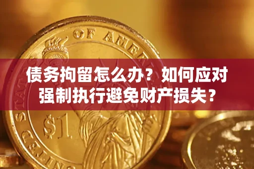 济南债务拘留怎么办？如何应对强制执行避免财产损失？