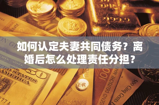 济南如何认定夫妻共同债务？离婚后怎么处理责任分担？
