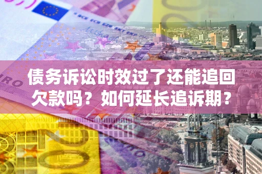 济南债务诉讼时效过了还能追回欠款吗？如何延长追诉期？