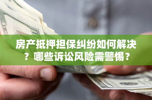 济南房产抵押担保纠纷如何解决？哪些诉讼风险需警惕？