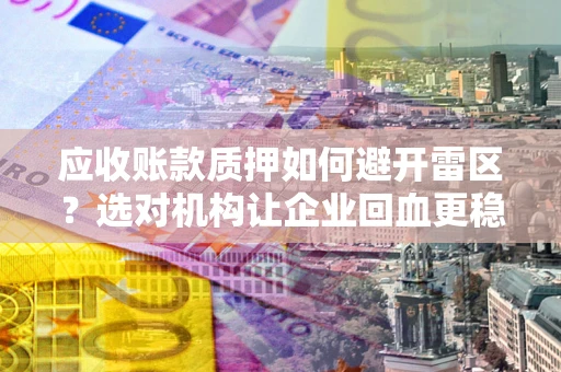 济南应收账款质押如何避开雷区？选对机构让企业回血更稳