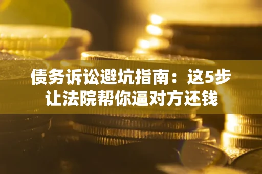 济南债务诉讼避坑指南：这5步让法院帮你逼对方还钱