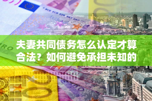 济南夫妻共同债务怎么认定才算合法？如何避免承担未知的债务风险？