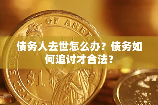 济南债务人去世怎么办？债务如何追讨才合法？