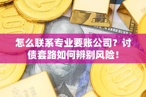 济南怎么联系专业要账公司？讨债套路如何辨别风险！