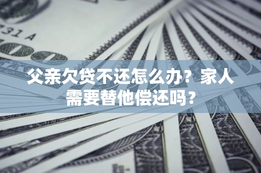 济南父亲欠贷不还怎么办？家人需要替他偿还吗？