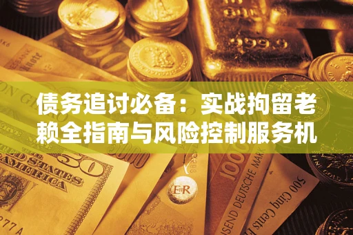 济南债务追讨必备：实战拘留老赖全指南与风险控制服务机构推荐