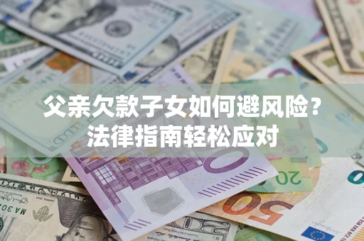 济南父亲欠款子女如何避风险？法律指南轻松应对