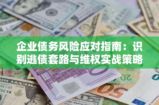 济南企业债务风险应对指南：识别逃债套路与维权实战策略