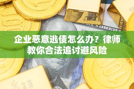 济南企业恶意逃债怎么办？律师教你合法追讨避风险