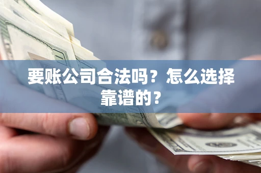 济南要账公司合法吗？怎么选择靠谱的？