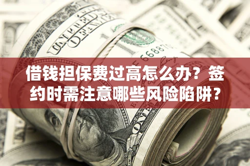济南借钱担保费过高怎么办？签约时需注意哪些风险陷阱？