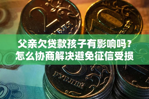 济南父亲欠贷款孩子有影响吗？怎么协商解决避免征信受损？