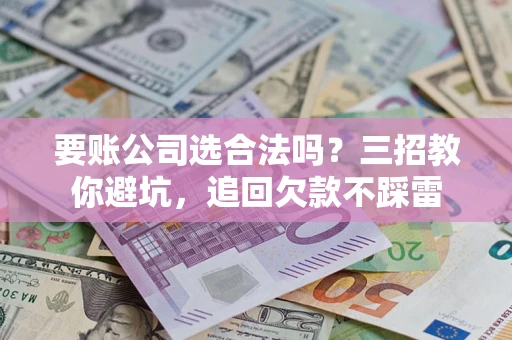 济南要账公司选合法吗？三招教你避坑，追回欠款不踩雷