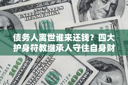 济南债务人离世谁来还钱？四大护身符教继承人守住自身财产