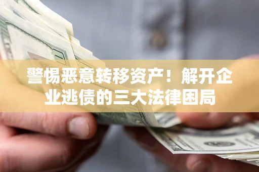济南警惕恶意转移资产！解开企业逃债的三大法律困局