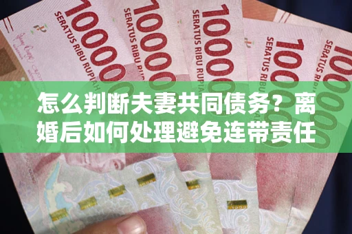 济南怎么判断夫妻共同债务？离婚后如何处理避免连带责任？