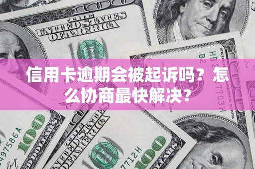 济南信用卡逾期会被起诉吗？怎么协商最快解决？