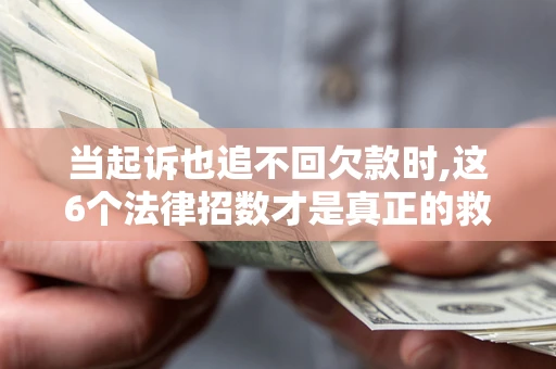 济南当起诉也追不回欠款时,这6个法律招数才是真正的救命稻草