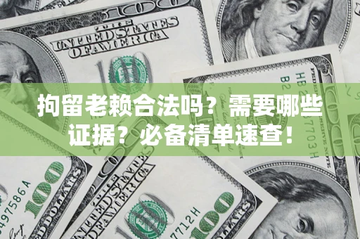 济南拘留老赖合法吗？需要哪些证据？必备清单速查！