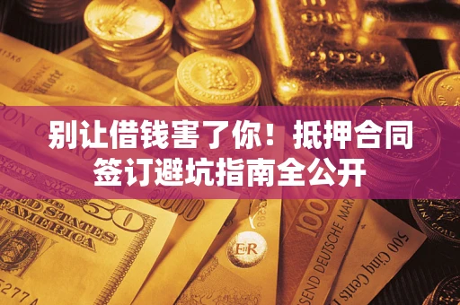 济南别让借钱害了你！抵押合同签订避坑指南全公开