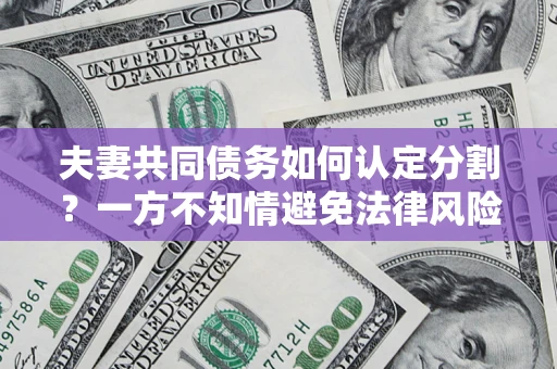 济南夫妻共同债务如何认定分割？一方不知情避免法律风险必看！