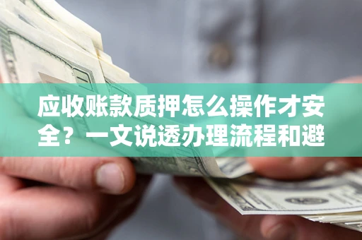 济南应收账款质押怎么操作才安全？一文说透办理流程和避险绝招